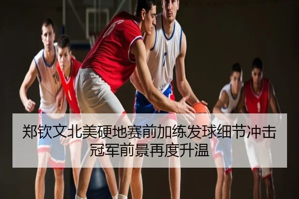 郑钦文北美硬地赛前加练发球细节冲击冠军前景再度升温