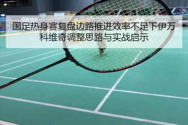 国足热身赛复盘边路推进效率不足下伊万科维奇调整思路与实战启示