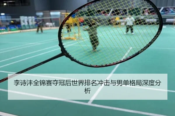 李诗沣全锦赛夺冠后世界排名冲击与男单格局深度分析