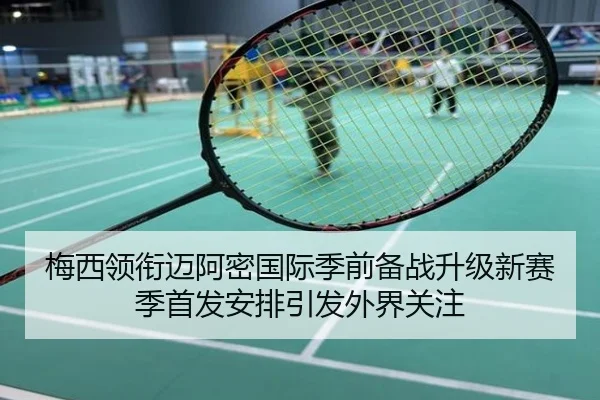 梅西领衔迈阿密国际季前备战升级新赛季首发安排引发外界关注