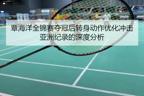 覃海洋全锦赛夺冠后转身动作优化冲击亚洲纪录的深度分析
